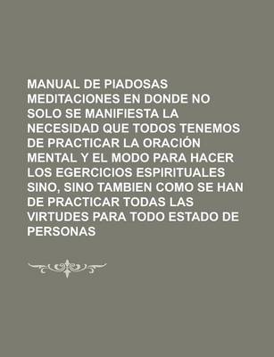 Book cover for Manual de Piadosas Meditaciones En Donde No Solo Se Manifiesta La Necesidad Que Todos Tenemos de Practicar La Oraci N Mental y El Modo Para Hacer Los