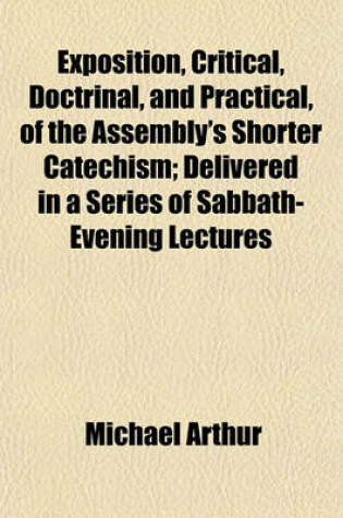 Cover of Exposition, Critical, Doctrinal, and Practical, of the Assembly's Shorter Catechism; Delivered in a Series of Sabbath-Evening Lectures