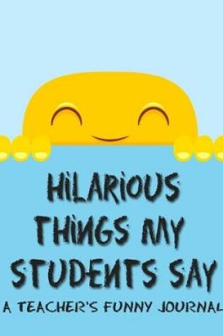 Cover of Hilarious Things My Students Say A Teacher's Funny Journal