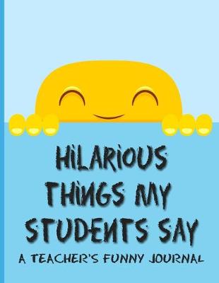 Book cover for Hilarious Things My Students Say A Teacher's Funny Journal