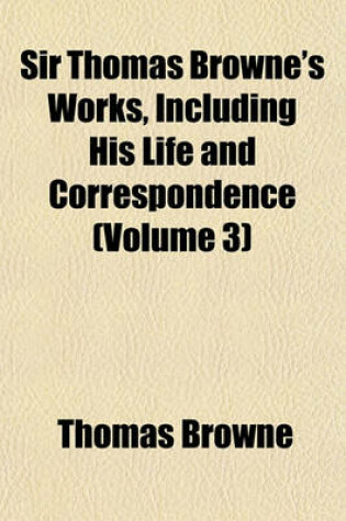 Cover of Sir Thomas Browne's Works, Including His Life and Correspondence (Volume 3)