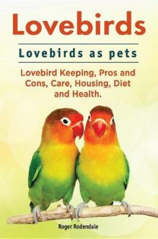 Cover of Lovebirds. Lovebirds as Pets. Lovebird Keeping, Pros and Cons, Care, Housing, Diet and Health.