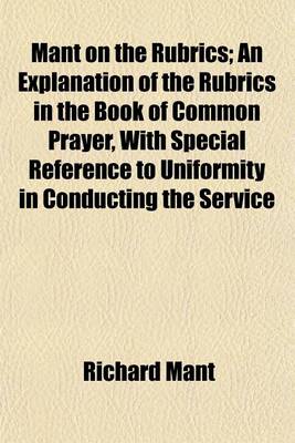 Book cover for Mant on the Rubrics; An Explanation of the Rubrics in the Book of Common Prayer, with Special Reference to Uniformity in Conducting the Service