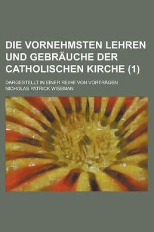 Cover of Die Vornehmsten Lehren Und Gebrauche Der Catholischen Kirche; Dargestellt in Einer Reihe Von Vortragen (1)