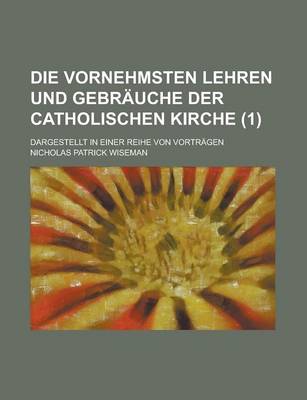 Book cover for Die Vornehmsten Lehren Und Gebrauche Der Catholischen Kirche; Dargestellt in Einer Reihe Von Vortragen (1)