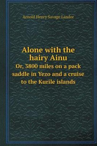 Cover of Alone with the hairy Ainu Or, 3800 miles on a pack saddle in Yezo and a cruise to the Kurile islands