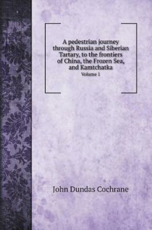 Cover of A pedestrian journey through Russia and Siberian Tartary, to the frontiers of China, the Frozen Sea, and Kamtchatka