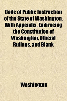 Book cover for Code of Public Instruction of the State of Washington, with Appendix, Embracing the Constitution of Washington, Official Rulings, and Blank