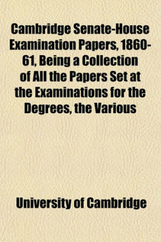 Cover of Cambridge Senate-House Examination Papers, 1860-61, Being a Collection of All the Papers Set at the Examinations for the Degrees, the Various