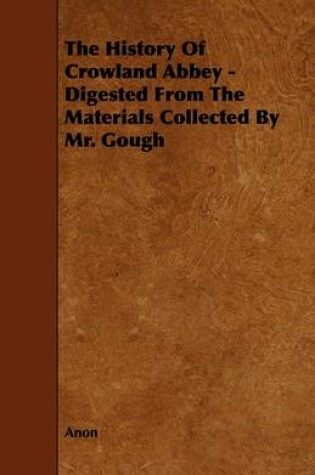 Cover of The History Of Crowland Abbey - Digested From The Materials Collected By Mr. Gough