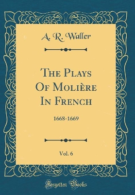 Book cover for The Plays Of Molière In French, Vol. 6: 1668-1669 (Classic Reprint)