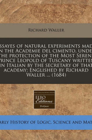 Cover of Essayes of Natural Experiments Made in the Academie del Cimento, Under the Protection of the Most Serene Prince Leopold of Tuscany Written in Italian by the Secretary of That Academy; Englished by Richard Waller ... (1684)