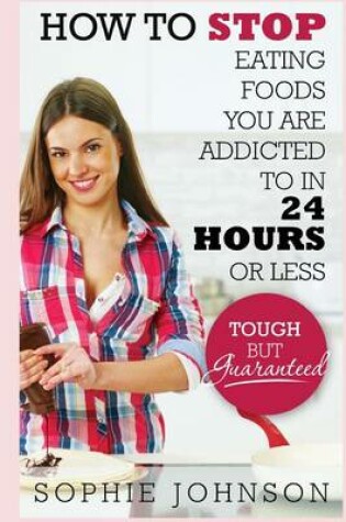 Cover of How To Stop Eating Foods You Are Addicted To In 24 Hours Or Less