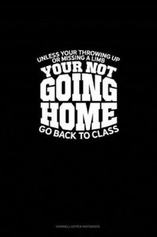 Cover of Unless You're Throwing Up or Missing a Limb... You're Not Going Home! ...Go Back to Class.