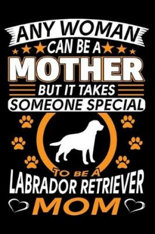 Cover of Any Woman Can Be A Mother But It Takes Someone Special To Be A Labrador Retriever Mom