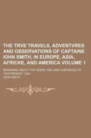 Cover of The Trve Travels, Adventvres and Observations of Captaine Iohn Smith, in Europe, Asia, Africke, and America Volume 1; Beginning about the Yeere 1593, and Continued to This Present 1629