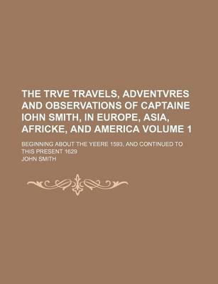 Book cover for The Trve Travels, Adventvres and Observations of Captaine Iohn Smith, in Europe, Asia, Africke, and America Volume 1; Beginning about the Yeere 1593, and Continued to This Present 1629