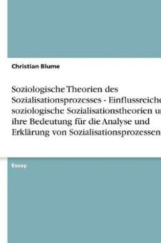 Cover of Soziologische Theorien des Sozialisationsprozesses - Einflussreiche soziologische Sozialisationstheorien und ihre Bedeutung für die Analyse und Erklärung von Sozialisationsprozessen