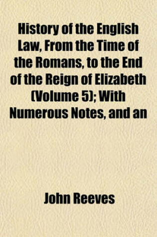 Cover of History of the English Law, from the Time of the Romans, to the End of the Reign of Elizabeth (Volume 5); With Numerous Notes, and an