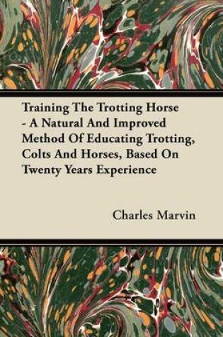 Cover of Training The Trotting Horse - A Natural And Improved Method Of Educating Trotting, Colts And Horses, Based On Twenty Years Experience