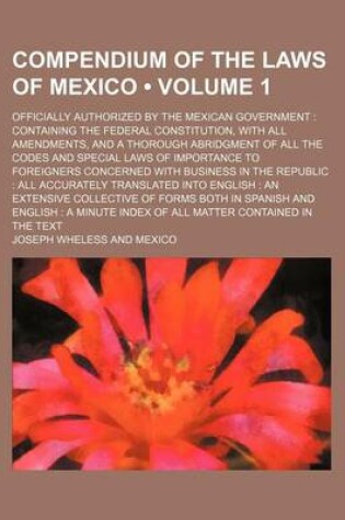 Cover of Compendium of the Laws of Mexico (Volume 1); Officially Authorized by the Mexican Government Containing the Federal Constitution, with All Amendments,