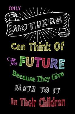 Book cover for Only Mothers Can Think of the Future Because They Give Birth to It in Their Children