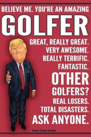 Cover of Funny Trump Journal - Believe Me. You're An Amazing Golfer Great, Really Great. Very Awesome. Really Terrific. Fantastic. Other Golfers Total Disasters. Ask Anyone.