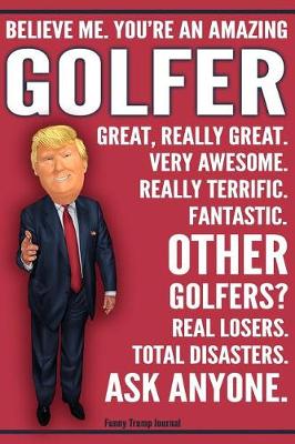 Book cover for Funny Trump Journal - Believe Me. You're An Amazing Golfer Great, Really Great. Very Awesome. Really Terrific. Fantastic. Other Golfers Total Disasters. Ask Anyone.