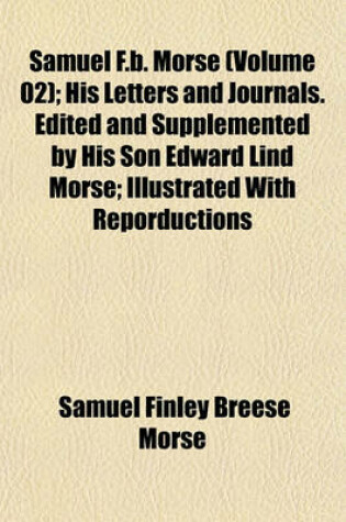 Cover of Samuel F.B. Morse (Volume 02); His Letters and Journals. Edited and Supplemented by His Son Edward Lind Morse; Illustrated with Reporductions