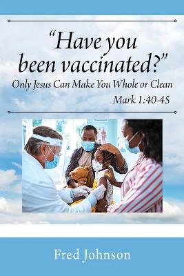 Book cover for Have You Been Vaccinated? Only Jesus Can Make You Whole or Clean