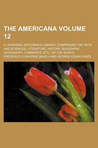 Cover of The Americana Volume 12; A Universal Reference Library, Comprising the Arts and Sciences, Literature, History, Biography, Geography, Commerce, Etc., of the World