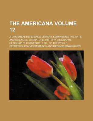Book cover for The Americana Volume 12; A Universal Reference Library, Comprising the Arts and Sciences, Literature, History, Biography, Geography, Commerce, Etc., of the World
