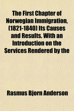 Cover of The First Chapter of Norwegian Immigration, (1821-1840) Its Causes and Results. with an Introduction on the Services Rendered by the