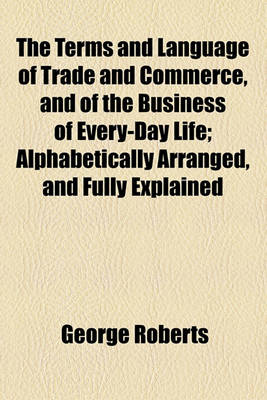 Book cover for The Terms and Language of Trade and Commerce, and of the Business of Every-Day Life; Alphabetically Arranged, and Fully Explained