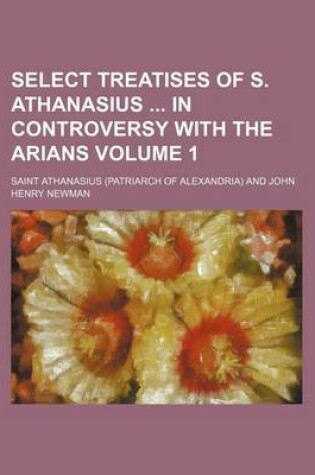 Cover of Select Treatises of S. Athanasius in Controversy with the Arians Volume 1