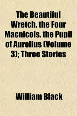 Cover of The Beautiful Wretch. the Four Macnicols. the Pupil of Aurelius (Volume 3); Three Stories