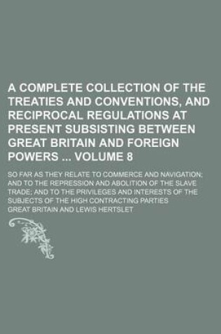 Cover of A Complete Collection of the Treaties and Conventions, and Reciprocal Regulations at Present Subsisting Between Great Britain and Foreign Powers Volume 8; So Far as They Relate to Commerce and Navigation; And to the Repression and Abolition of the Slave Trad