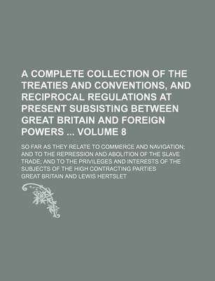 Book cover for A Complete Collection of the Treaties and Conventions, and Reciprocal Regulations at Present Subsisting Between Great Britain and Foreign Powers Volume 8; So Far as They Relate to Commerce and Navigation; And to the Repression and Abolition of the Slave Trad