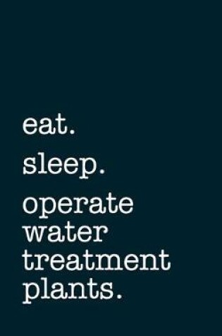 Cover of eat. sleep. operate water treatment plants. - Lined Notebook