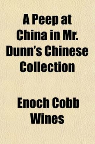 Cover of A Peep at China in Mr. Dunn's Chinese Collection; With Miscellaneous Notices Relating to the Institutions and Customs of the Chinese, and Our Commercial Intercourse with Them