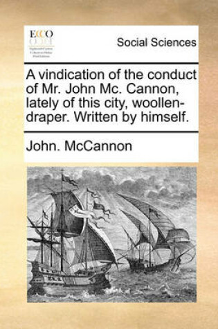 Cover of A Vindication of the Conduct of Mr. John MC. Cannon, Lately of This City, Woollen-Draper. Written by Himself.