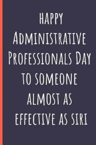 Cover of Happy Administrative Professionals Day to someone almost as effective as Siri