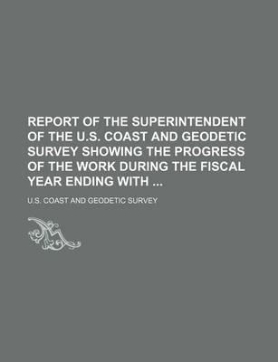 Book cover for Report of the Superintendent of the U.S. Coast and Geodetic Survey Showing the Progress of the Work During the Fiscal Year Ending with