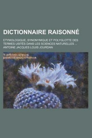 Cover of Dictionnaire Raisonne; Etymologique, Synonymique Et Polyglotte Des Termes Usites Dans Les Sciences Naturelles ...
