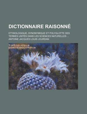 Book cover for Dictionnaire Raisonne; Etymologique, Synonymique Et Polyglotte Des Termes Usites Dans Les Sciences Naturelles ...