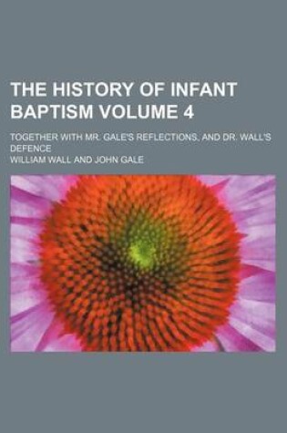 Cover of The History of Infant Baptism; Together with Mr. Gale's Reflections, and Dr. Wall's Defence Volume 4