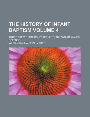 Book cover for The History of Infant Baptism; Together with Mr. Gale's Reflections, and Dr. Wall's Defence Volume 4