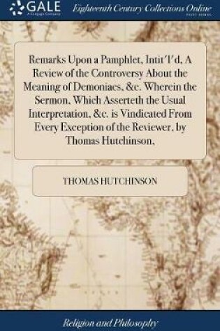 Cover of Remarks Upon a Pamphlet, Intit'l'd, a Review of the Controversy about the Meaning of Demoniacs, &c. Wherein the Sermon, Which Asserteth the Usual Interpretation, &c. Is Vindicated from Every Exception of the Reviewer, by Thomas Hutchinson,