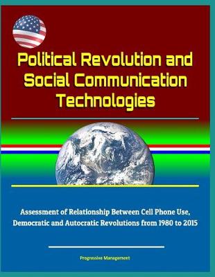 Book cover for Political Revolution and Social Communication Technologies - Assessment of Relationship Between Cell Phone Use, Democratic and Autocratic Revolutions from 1980 to 2015