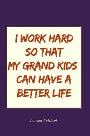 Cover of I Work Hard So That My Grand Kids Can Have a Better Life Journal Notebook